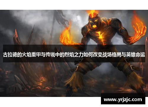 古拉德的火焰重甲与传说中的烈焰之力如何改变战场格局与英雄命运